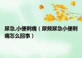 尿急,小便刺痛（尿频尿急小便刺痛怎么回事）