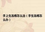 手上生冻疮怎么治（手生冻疮怎么办）