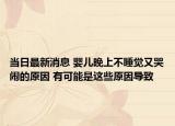 当日最新消息 婴儿晚上不睡觉又哭闹的原因 有可能是这些原因导致