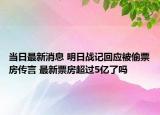 当日最新消息 明日战记回应被偷票房传言 最新票房超过5亿了吗