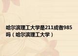哈尔滨理工大学是211或者985吗（哈尔滨理工大学）