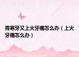 胃寒牙又上火牙痛怎么办（上火牙痛怎么办）