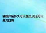 刨腹产后多久可以洗澡,洗澡可以淋刀口吗