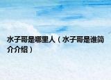 水子哥是哪里人（水子哥是谁简介介绍）