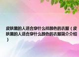皮肤黑的人适合穿什么样颜色的衣服（皮肤黑的人适合穿什么颜色的衣服简介介绍）