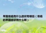 早期骨癌有什么症状有哪些（骨癌的早期症状有什么呢）