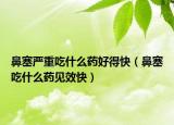 鼻塞严重吃什么药好得快（鼻塞吃什么药见效快）