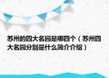苏州的四大名园是哪四个（苏州四大名园分别是什么简介介绍）