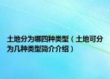 土地分为哪四种类型（土地可分为几种类型简介介绍）