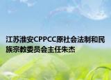 江苏淮安CPPCC原社会法制和民族宗教委员会主任朱杰