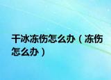 干冰冻伤怎么办（冻伤怎么办）
