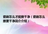 瓷砖怎么才能擦干净（瓷砖怎么擦更干净简介介绍）