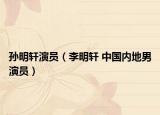 孙明轩演员（李明轩 中国内地男演员）