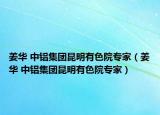 姜华 中铝集团昆明有色院专家（姜华 中铝集团昆明有色院专家）