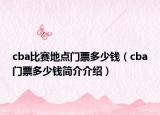 cba比赛地点门票多少钱（cba门票多少钱简介介绍）