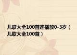 儿歌大全100首连播放0-3岁（儿歌大全100首）