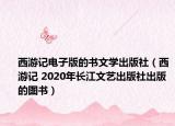 西游记电子版的书文学出版社（西游记 2020年长江文艺出版社出版的图书）