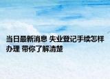 当日最新消息 失业登记手续怎样办理 带你了解清楚