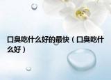 口臭吃什么好的最快（口臭吃什么好）
