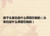 孩子头发白是什么原因引起的（头发白是什么原因引起的）