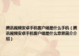 腾讯视频安卓手机客户端是什么手机（腾讯视频安卓手机客户端是什么意思简介介绍）