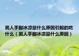 男人手脚冰凉是什么原因引起的吃什么（男人手脚冰凉是什么原因）
