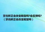 牙齿矫正会改变脸型吗?会反弹吗?（牙齿矫正会改变脸型吗）