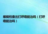 喉镜检查出打呼噜能治吗（打呼噜能治吗）