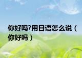 你好吗?用日语怎么说（你好吗）