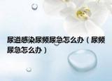 尿道感染尿频尿急怎么办（尿频尿急怎么办）