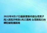 2022年8月17日最新更新内容台湾男子闯入医院开枪致1死已落网 台湾医院行凶嫌犯被批捕新闻