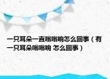 一只耳朵一直嗡嗡响怎么回事（有一只耳朵嗡嗡响 怎么回事）