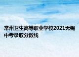 常州卫生高等职业学校2021无锡中考录取分数线