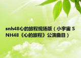 snh48心的旅程现场版（小宇宙 SNH48《心的旅程》公演曲目）