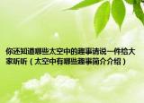 你还知道哪些太空中的趣事请说一件给大家听听（太空中有哪些趣事简介介绍）
