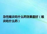急性喉炎吃什么药效果最好（喉炎吃什么药）