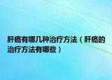 肝癌有哪几种治疗方法（肝癌的治疗方法有哪些）