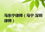 马东宁律师（马宁 深圳律师）