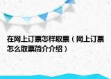 在网上订票怎样取票（网上订票怎么取票简介介绍）