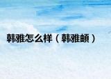 韩雅怎么样（韩雅頔）
