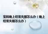 宝妈晚上经常失眠怎么办（晚上经常失眠怎么办）
