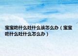 宝宝吃什么吐什么该怎么办（宝宝吃什么吐什么怎么办）