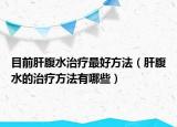 目前肝腹水治疗最好方法（肝腹水的治疗方法有哪些）