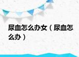 尿血怎么办女（尿血怎么办）