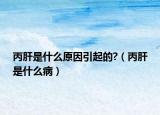 丙肝是什么原因引起的?（丙肝是什么病）