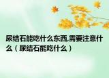 尿结石能吃什么东西,需要注意什么（尿结石能吃什么）