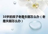 10岁的孩子老是失眠怎么办（老是失眠怎么办）