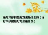 治疗风疹的最好方法是什么药（治疗风疹的最好方法是什么）