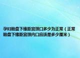 孕妇胎盘下缘距宫颈口多少为正常（正常胎盘下缘距宫颈内口应该是多少厘米）