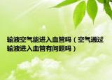 输液空气能进入血管吗（空气通过输液进入血管有问题吗）